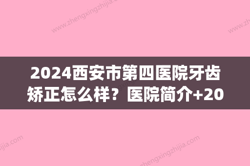 2024西安市第四医院牙齿矫正怎么样？医院简介+2024价格表参考！(西安三甲医院牙齿矫正)