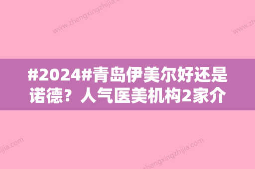 #2024#青岛伊美尔好还是诺德？人气医美机构2家介绍，技术特长对比！