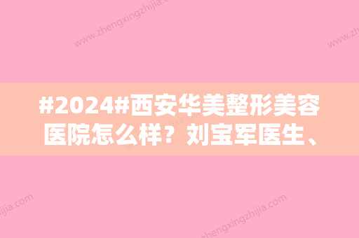 #2024#西安华美整形美容医院怎么样？刘宝军医生、双眼皮案例测评，来选！