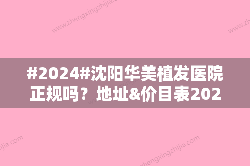 #2024#沈阳华美植发医院正规吗？地址&价目表2024查询，必备！