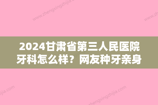 2024甘肃省第三人民医院牙科怎么样？网友种牙亲身经历：效果真心不错！