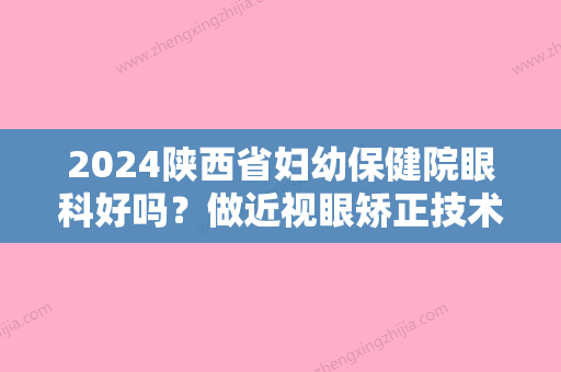 2024陕西省妇幼保健院眼科好吗？做近视眼矫正技术靠谱吗？