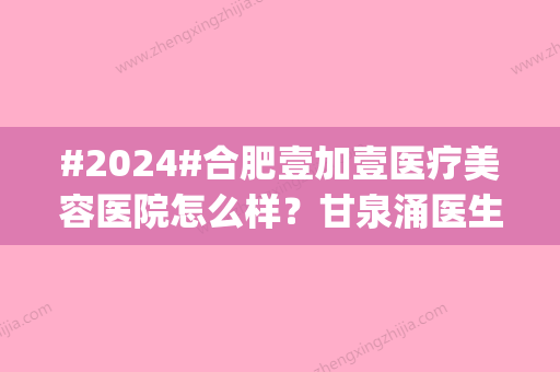 #2024#合肥壹加壹医疗美容医院怎么样？甘泉涌医生|技术特色|隆胸费用预览