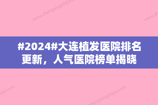 #2024#大连植发医院排名更新，人气医院榜单揭晓