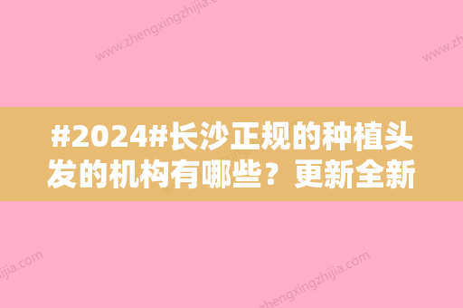 #2024#长沙正规的种植头发的机构有哪些？更新全新名单分享