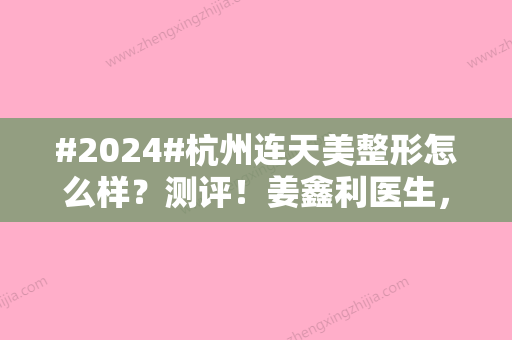 #2024#杭州连天美整形怎么样？测评！姜鑫利医生，做鼻子案例、价格分享~