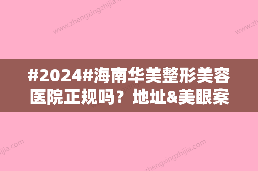 #2024#海南华美整形美容医院正规吗？地址&美眼案例评价，特点剖析！