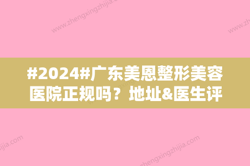 #2024#广东美恩整形美容医院正规吗？地址&医生评价，术前助你排雷！