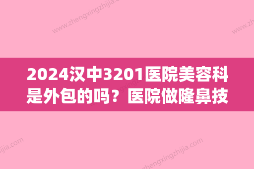 2024汉中3201医院美容科是外包的吗？医院做隆鼻技术靠谱吗？(汉中3201医院有美容科吗)