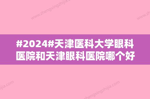 #2024#天津医科大学眼科医院和天津眼科医院哪个好？有什么区别？实力差距大吗