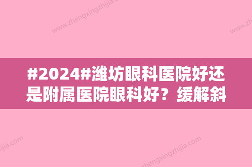 #2024#潍坊眼科医院好还是附属医院眼科好？缓解斜视	、近视等各种眼部问题