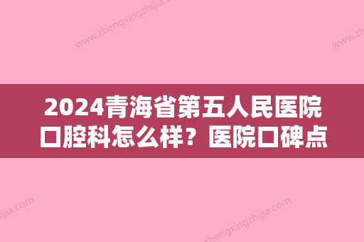 2024青海省第五人民医院口腔科怎么样？医院口碑点评+院内专家介绍！