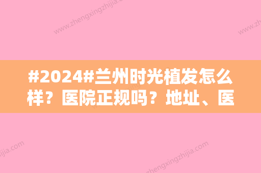 #2024#兰州时光植发怎么样？医院正规吗？地址、医生介绍，疤痕植发案例分享！