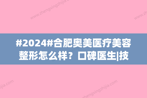 #2024#合肥奥美医疗美容整形怎么样？口碑医生|技术特点|费用参考