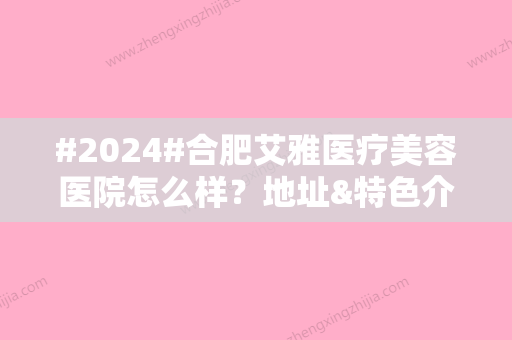 #2024#合肥艾雅医疗美容医院怎么样？地址&特色介绍，2位人气医生供你挑！