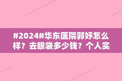 #2024#华东医院郭妤怎么样？去眼袋多少钱？个人实力、价格表、40岁去眼袋案例