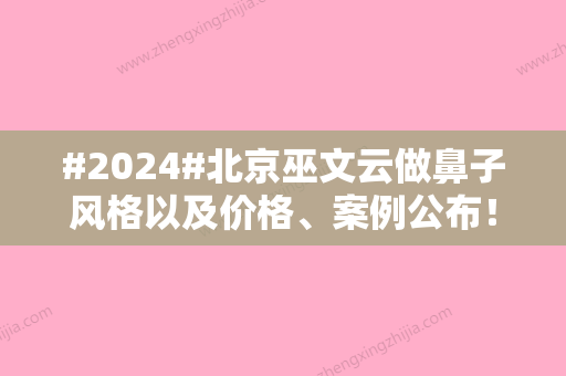 #2024#北京巫文云做鼻子风格以及价格、案例公布！网友假体隆鼻经历分享