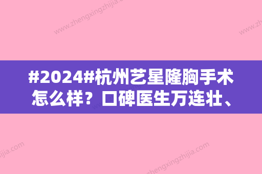 #2024#杭州艺星隆胸手术怎么样？口碑医生万连壮、案例&价格，全指南！