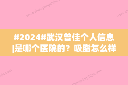 #2024#武汉曾佳个人信息|是哪个医院的？吸脂怎么样？附价格表