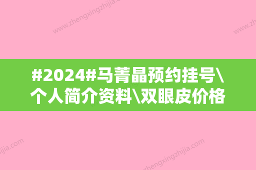 #2024#马菁晶预约挂号\个人简介资料\双眼皮价格公布