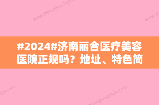 #2024#济南丽合医疗美容医院正规吗？地址、特色简介，人气机构测评来袭！