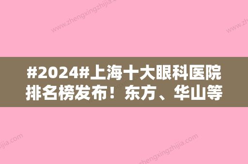 #2024#上海十大眼科医院排名榜发布！东方、华山等前5介绍，近视手术费用一览~