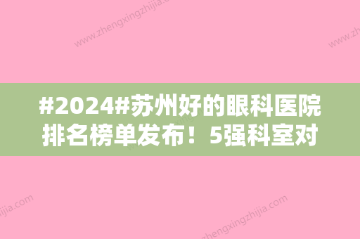 #2024#苏州好的眼科医院排名榜单发布！5强科室对比，近视手术费用参考~