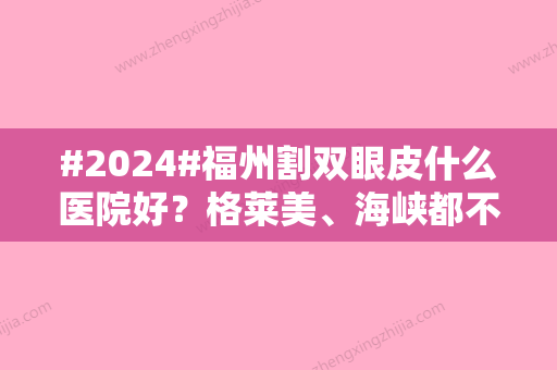 #2024#福州割双眼皮什么医院好？格莱美、海峡都不错， 汇总5家口碑之选！