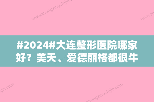 #2024#大连整形医院哪家好？美天、爱德丽格都很牛，5家特色对比！