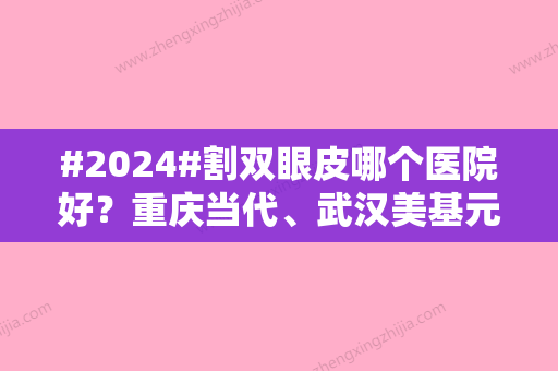 #2024#割双眼皮哪个医院好？重庆当代、武汉美基元都是实力派，国内5家对比！