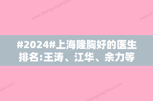 #2024#上海隆胸好的医生排名:王涛、江华、余力等，假体、脂肪等各有擅长！