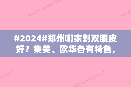 #2024#郑州哪家割双眼皮好？集美、欧华各有特色，5家汇总供你挑选！