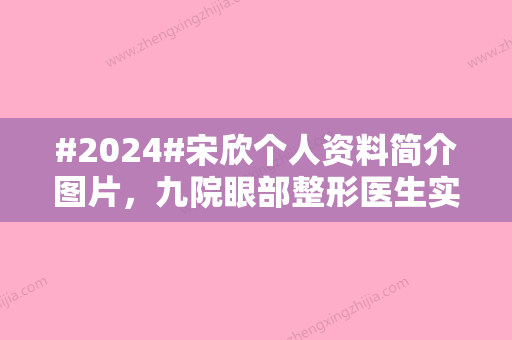 #2024#宋欣个人资料简介图片	，九院眼部整形医生实力测评！附双眼皮价格