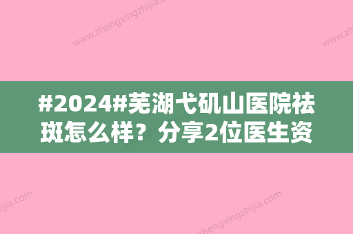 #2024#芜湖弋矶山医院祛斑怎么样？分享2位医生资料/含有热门项目