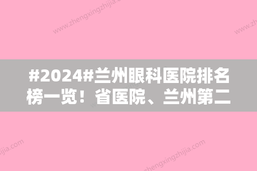 #2024#兰州眼科医院排名榜一览！省医院、兰州第二医院不错，近视手术费用参考~