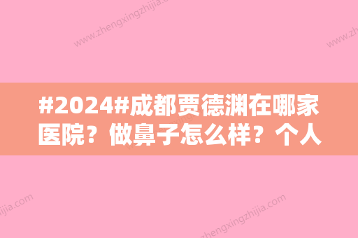 #2024#成都贾德渊在哪家医院？做鼻子怎么样？个人简介	、做鼻子案例、价格一览