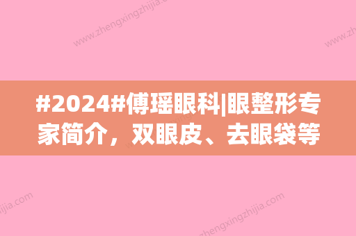 #2024#傅瑶眼科|眼整形专家简介，双眼皮、去眼袋等都擅长	，九院坐诊！