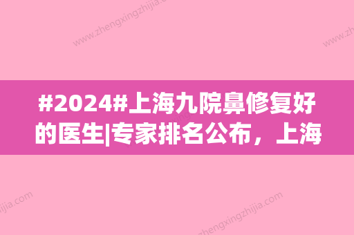 #2024#上海九院鼻修复好的医生|专家排名公布，上海九院鼻修复多少钱？