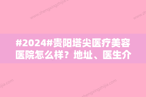 #2024#贵阳塔尖医疗美容医院怎么样？地址、医生介绍，隆鼻价目表为你汇总！