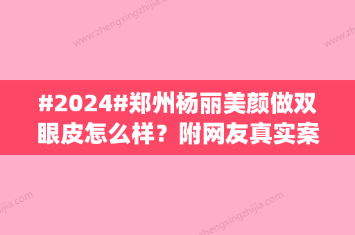 #2024#郑州杨丽美颜做双眼皮怎么样？附网友真实案例，机构地址|可选医生