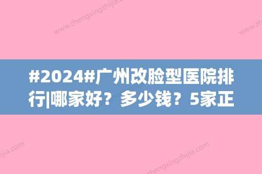 #2024#广州改脸型医院排行|哪家好？多少钱？5家正规医院介绍！附价格表