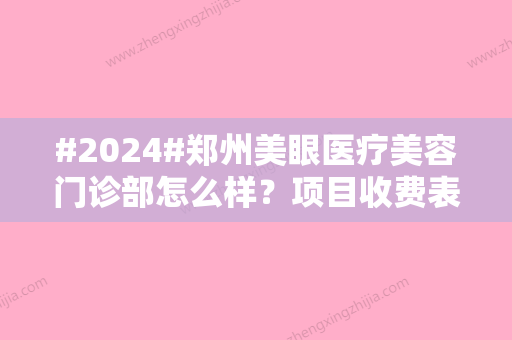 #2024#郑州美眼医疗美容门诊部怎么样？项目收费表、美眼主推医生一览~