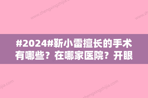 #2024#靳小雷擅长的手术有哪些？在哪家医院？开眼角、隆鼻经验超多！