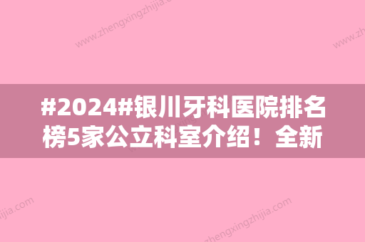 #2024#银川牙科医院排名榜5家公立科室介绍！全新盘点，看牙必备~