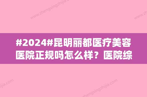 #2024#昆明丽都医疗美容医院正规吗怎么样？医院综合实力评价|详细地址