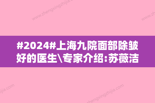 #2024#上海九院面部除皱好的医生\专家介绍:苏薇洁、杨娴娴等，附价格表