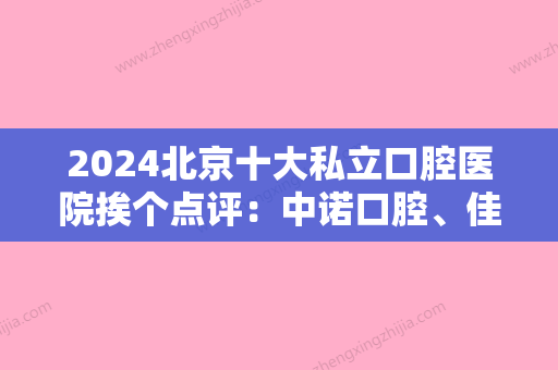 2024北京十大私立口腔医院挨个点评：中诺口腔	、佳美口腔、钛植口腔技术特长介绍~