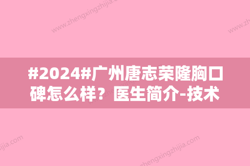 #2024#广州唐志荣隆胸口碑怎么样？医生简介-技术优势-案例反馈-价格表