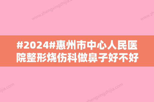 #2024#惠州市中心人民医院整形烧伤科做鼻子好不好？要多少钱？附医生名单