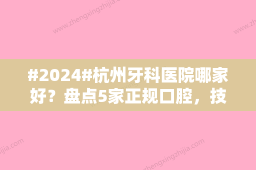 #2024#杭州牙科医院哪家好？盘点5家正规口腔，技术实力强，收费也不贵！